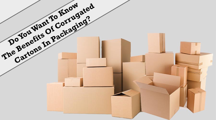Do You Want To Know The Benefits Of Corrugated Cartons In Packaging