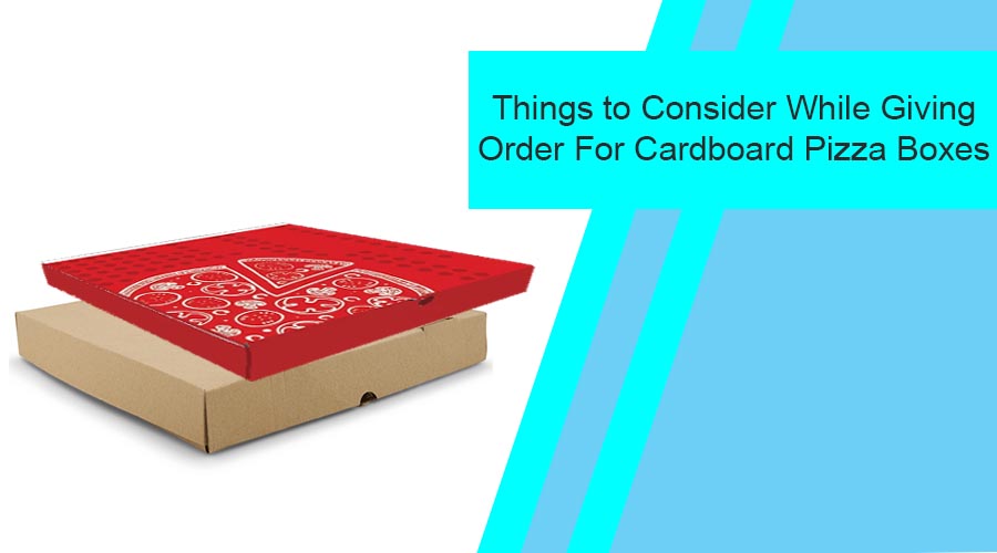 Things to Consider While Giving Order For Cardboard Pizza Boxes